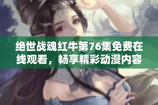 绝世战魂红牛第76集免费在线观看，畅享精彩动漫内容和故事情节