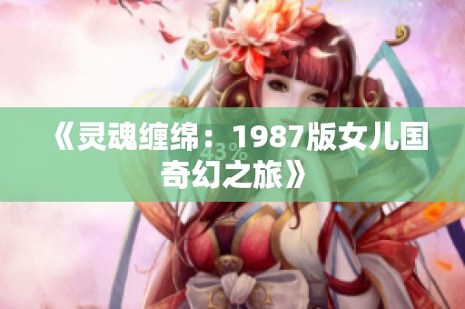 《灵魂缠绵：1987版女儿国奇幻之旅》