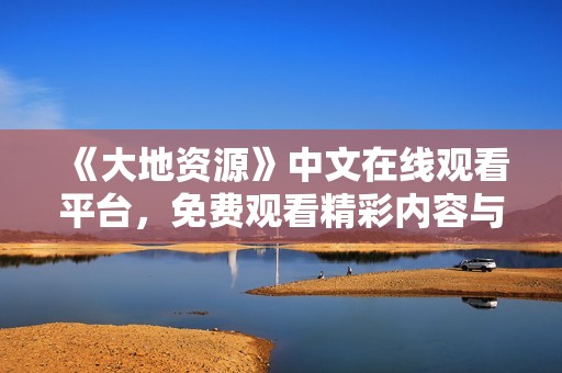 《大地资源》中文在线观看平台，免费观看精彩内容与服务