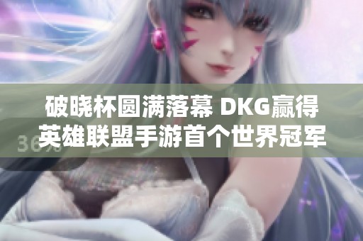 破晓杯圆满落幕 DKG赢得英雄联盟手游首个世界冠军