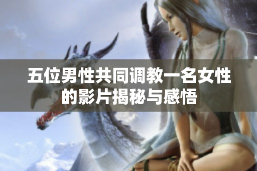 五位男性共同调教一名女性的影片揭秘与感悟