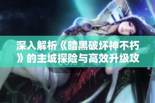 深入解析《暗黑破坏神不朽》的主城探险与高效升级攻略