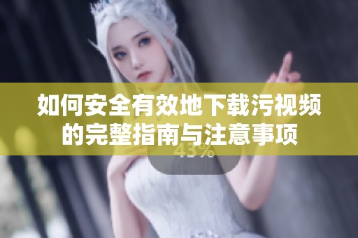 如何安全有效地下载污视频的完整指南与注意事项