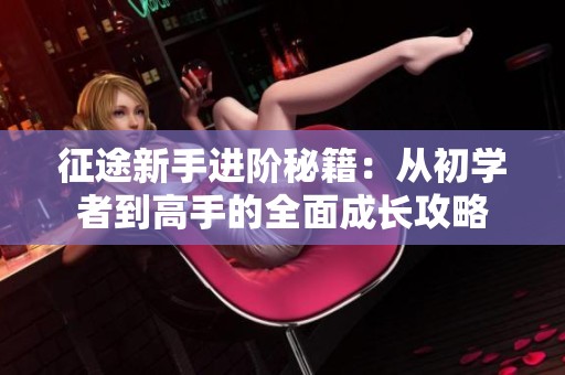 征途新手进阶秘籍：从初学者到高手的全面成长攻略