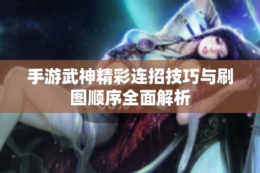 手游武神精彩连招技巧与刷图顺序全面解析