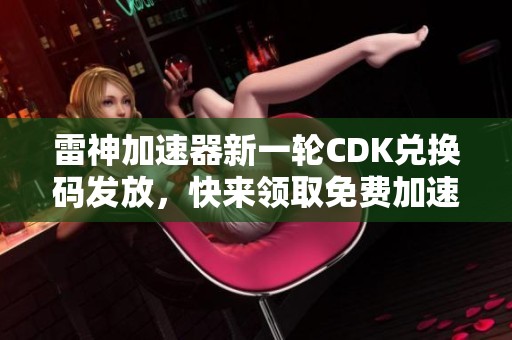 雷神加速器新一轮CDK兑换码发放，快来领取免费加速时长！