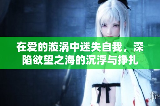 在爱的漩涡中迷失自我，深陷欲望之海的沉浮与挣扎