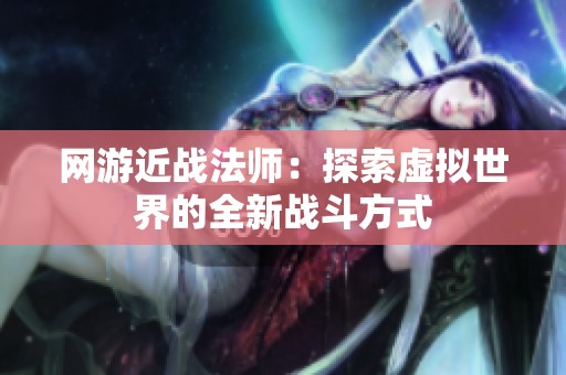 网游近战法师：探索虚拟世界的全新战斗方式