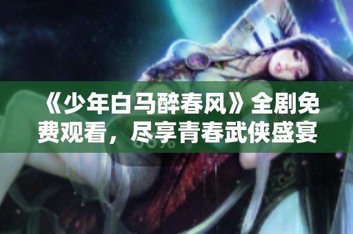《少年白马醉春风》全剧免费观看，尽享青春武侠盛宴