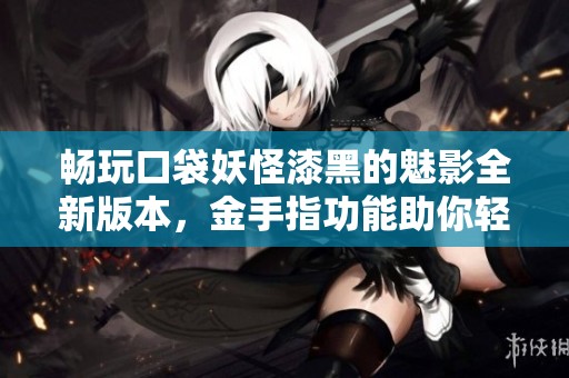 畅玩口袋妖怪漆黑的魅影全新版本，金手指功能助你轻松冒险