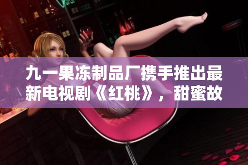 九一果冻制品厂携手推出最新电视剧《红桃》，甜蜜故事即将展开