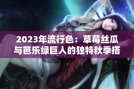 2023年流行色：草莓丝瓜与芭乐绿巨人的独特秋季搭配
