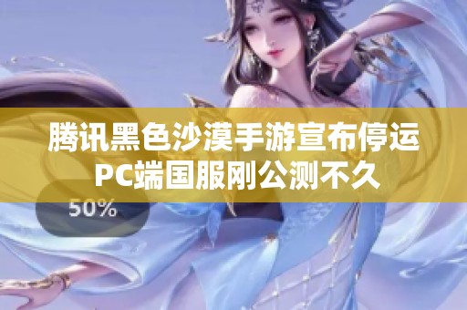 腾讯黑色沙漠手游宣布停运 PC端国服刚公测不久