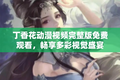 丁香花动漫视频完整版免费观看，畅享多彩视觉盛宴