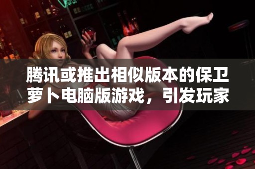 腾讯或推出相似版本的保卫萝卜电脑版游戏，引发玩家关注