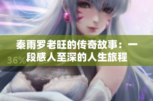 秦雨罗老旺的传奇故事：一段感人至深的人生旅程
