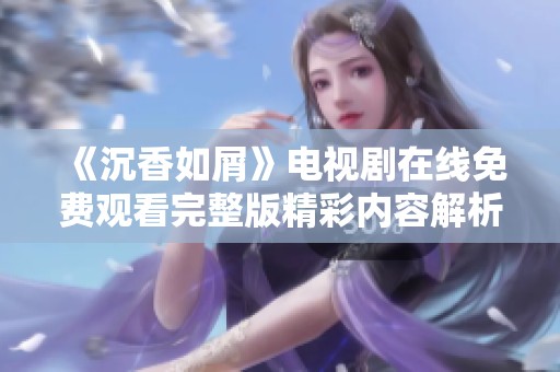 《沉香如屑》电视剧在线免费观看完整版精彩内容解析与观后感