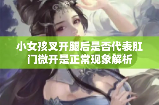 小女孩叉开腿后是否代表肛门微开是正常现象解析