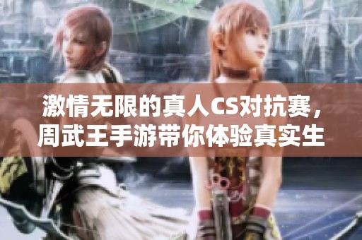 激情无限的真人CS对抗赛，周武王手游带你体验真实生存游戏的乐趣