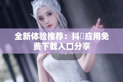 全新体验推荐：抖抈应用免费下载入口分享