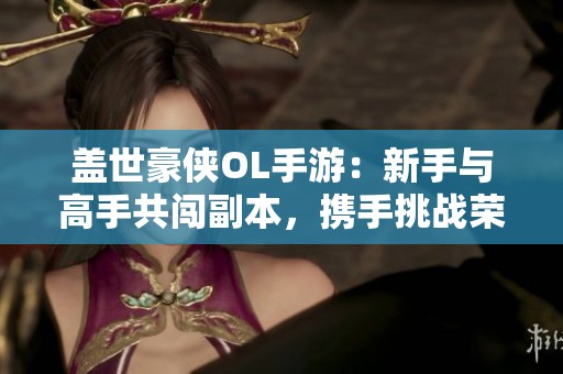 盖世豪侠OL手游：新手与高手共闯副本，携手挑战荣耀之路