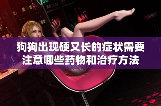 狗狗出现硬又长的症状需要注意哪些药物和治疗方法