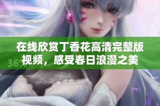 在线欣赏丁香花高清完整版视频，感受春日浪漫之美
