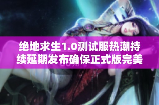 绝地求生1.0测试服热潮持续延期发布确保正式版完美体验