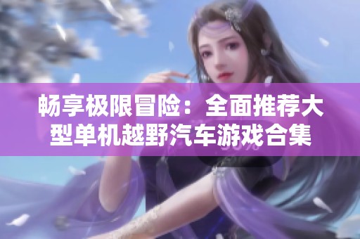 畅享极限冒险：全面推荐大型单机越野汽车游戏合集