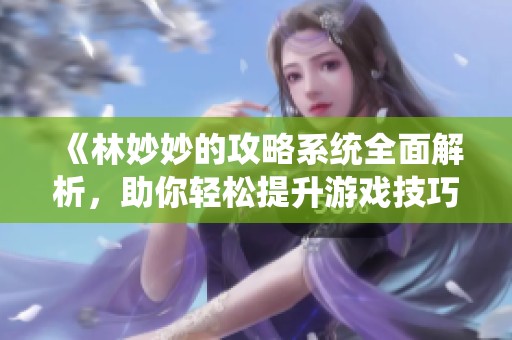 《林妙妙的攻略系统全面解析，助你轻松提升游戏技巧》