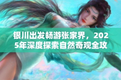 银川出发畅游张家界，2025年深度探索自然奇观全攻略