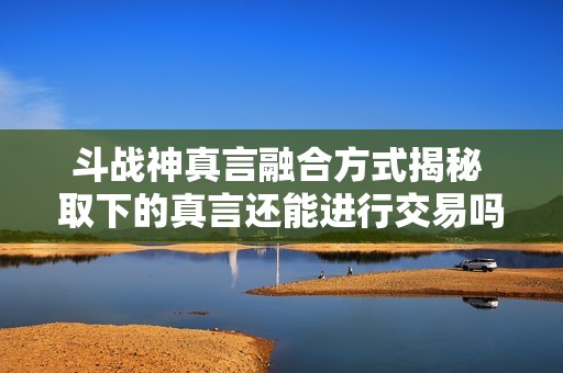斗战神真言融合方式揭秘 取下的真言还能进行交易吗