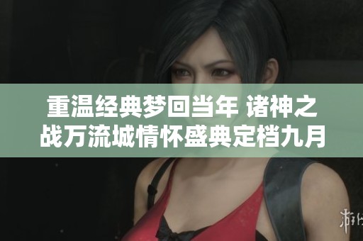 重温经典梦回当年 诸神之战万流城情怀盛典定档九月十二