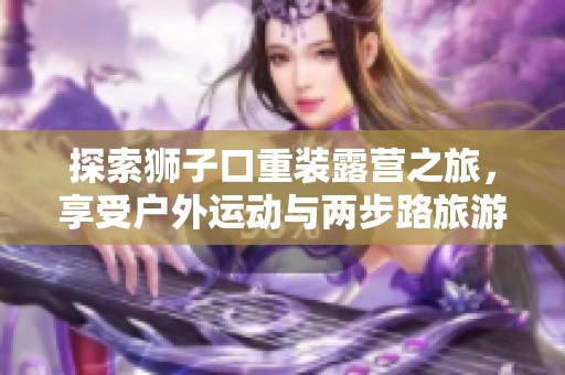 探索狮子口重装露营之旅，享受户外运动与两步路旅游的完美结合