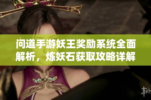 问道手游妖王奖励系统全面解析，炼妖石获取攻略详解