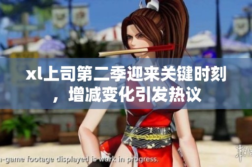 xl上司第二季迎来关键时刻，增减变化引发热议