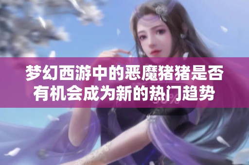 梦幻西游中的恶魔猪猪是否有机会成为新的热门趋势