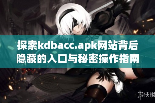 探索kdbacc.apk网站背后隐藏的入口与秘密操作指南