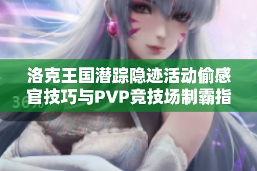 洛克王国潜踪隐迹活动偷感官技巧与PVP竞技场制霸指南