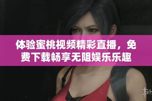 体验蜜桃视频精彩直播，免费下载畅享无阻娱乐乐趣