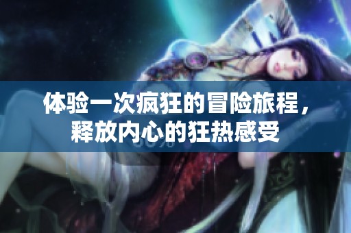 体验一次疯狂的冒险旅程，释放内心的狂热感受
