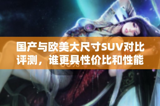 国产与欧美大尺寸SUV对比评测，谁更具性价比和性能？