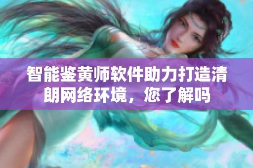 智能鉴黄师软件助力打造清朗网络环境，您了解吗