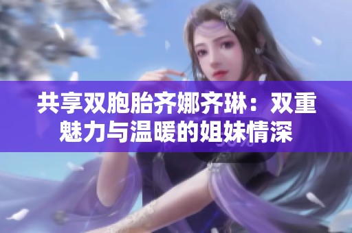 共享双胞胎齐娜齐琳：双重魅力与温暖的姐妹情深
