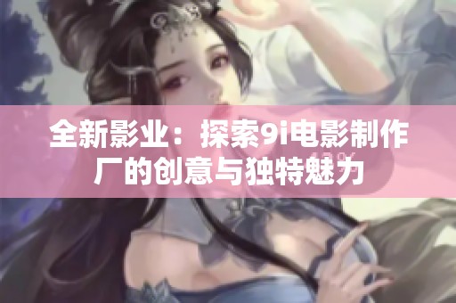 全新影业：探索9i电影制作厂的创意与独特魅力