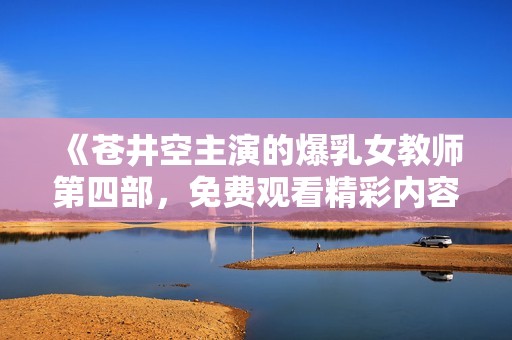 《苍井空主演的爆乳女教师第四部，免费观看精彩内容》