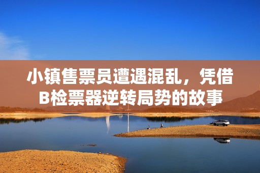 小镇售票员遭遇混乱，凭借B检票器逆转局势的故事