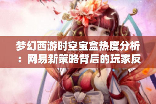 梦幻西游时空宝盒热度分析：网易新策略背后的玩家反馈与市场反应