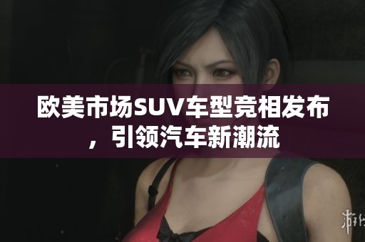 欧美市场SUV车型竞相发布，引领汽车新潮流