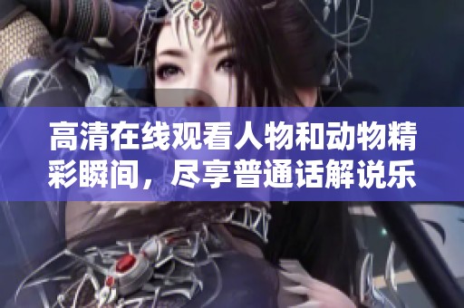 高清在线观看人物和动物精彩瞬间，尽享普通话解说乐趣